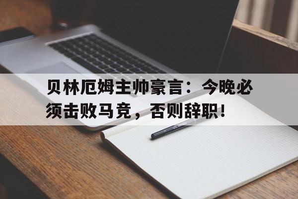 贝林厄姆主帅豪言：今晚必须击败马竞，否则辞职！